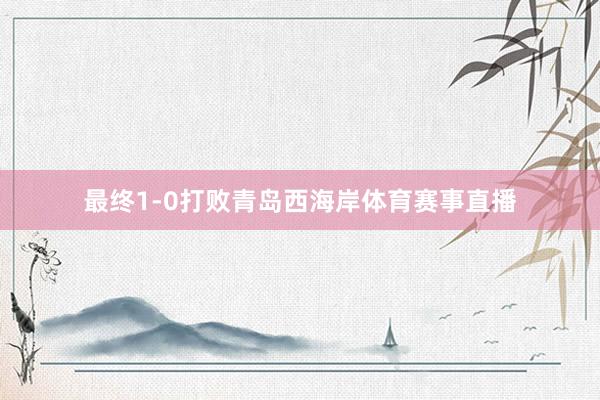 最终1-0打败青岛西海岸体育赛事直播