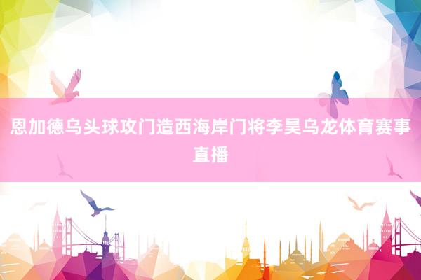 恩加德乌头球攻门造西海岸门将李昊乌龙体育赛事直播