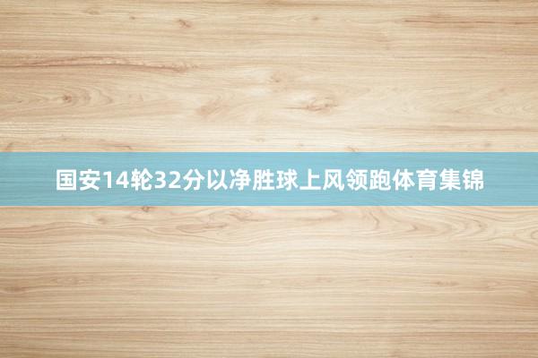 国安14轮32分以净胜球上风领跑体育集锦