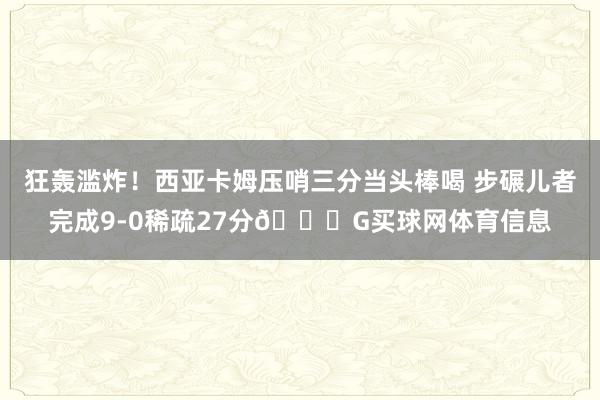狂轰滥炸！西亚卡姆压哨三分当头棒喝 步碾儿者完成9-0稀疏27分😈G买球网体育信息