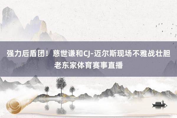 强力后盾团！慈世谦和CJ-迈尔斯现场不雅战壮胆老东家体育赛事直播