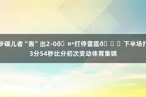 步碾儿者“轰”出2-0🤪打停雷霆😝下半场打3分54秒比分初次变动体育集锦