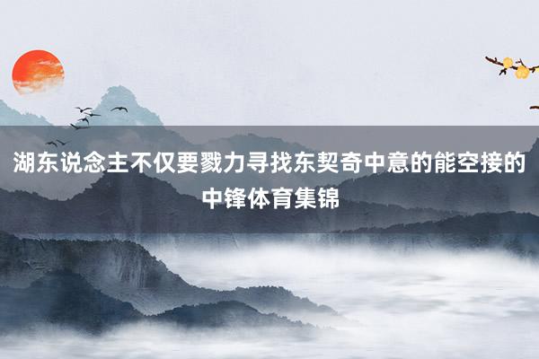 湖东说念主不仅要戮力寻找东契奇中意的能空接的中锋体育集锦