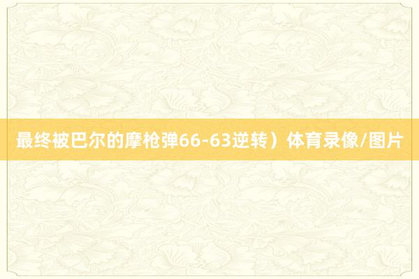 最终被巴尔的摩枪弹66-63逆转）体育录像/图片