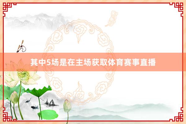 其中5场是在主场获取体育赛事直播