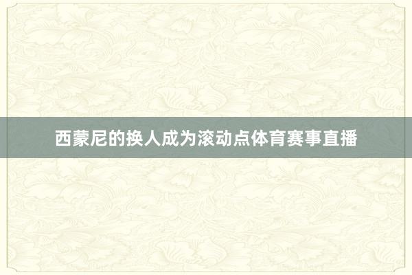 西蒙尼的换人成为滚动点体育赛事直播