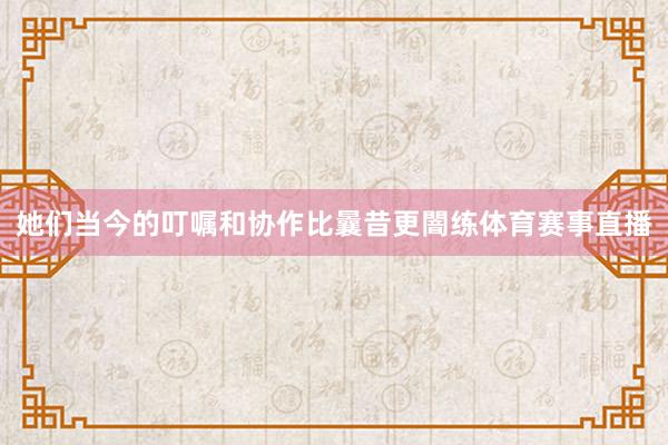 她们当今的叮嘱和协作比曩昔更闇练体育赛事直播