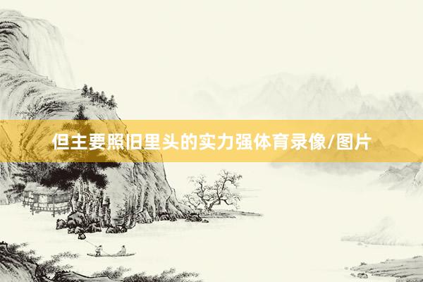 但主要照旧里头的实力强体育录像/图片