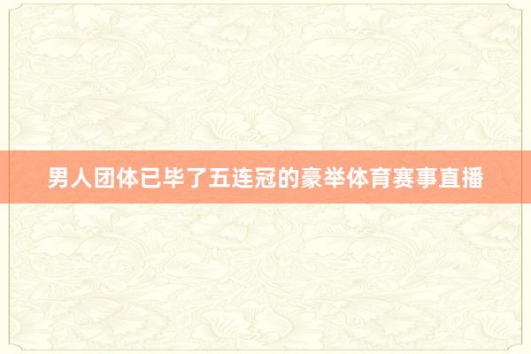 男人团体已毕了五连冠的豪举体育赛事直播