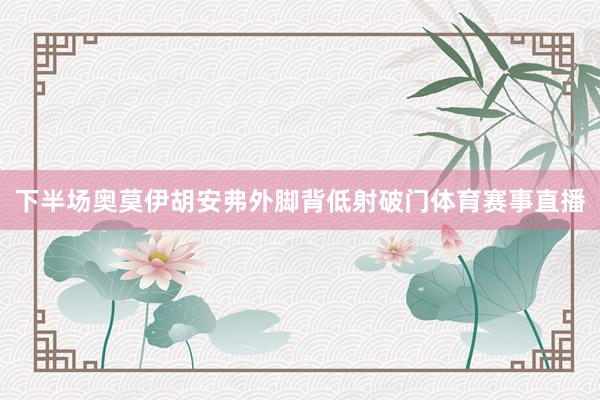 下半场奥莫伊胡安弗外脚背低射破门体育赛事直播