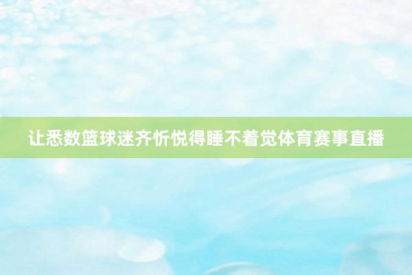 让悉数篮球迷齐忻悦得睡不着觉体育赛事直播