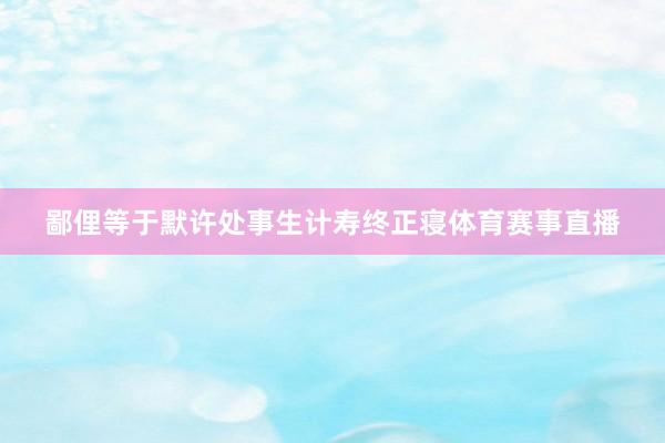 鄙俚等于默许处事生计寿终正寝体育赛事直播