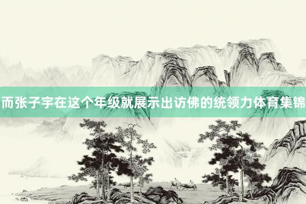 而张子宇在这个年级就展示出访佛的统领力体育集锦