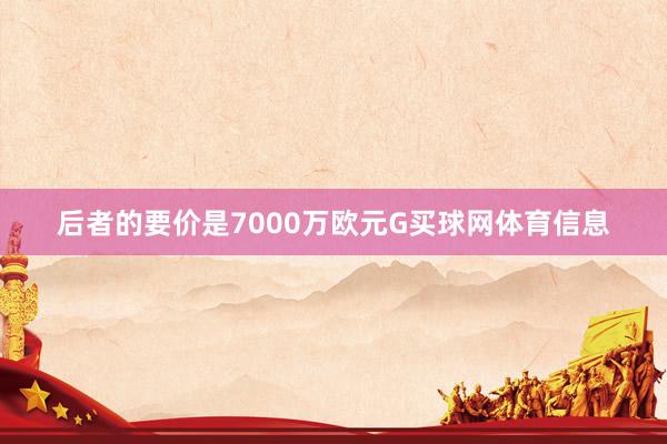 后者的要价是7000万欧元G买球网体育信息