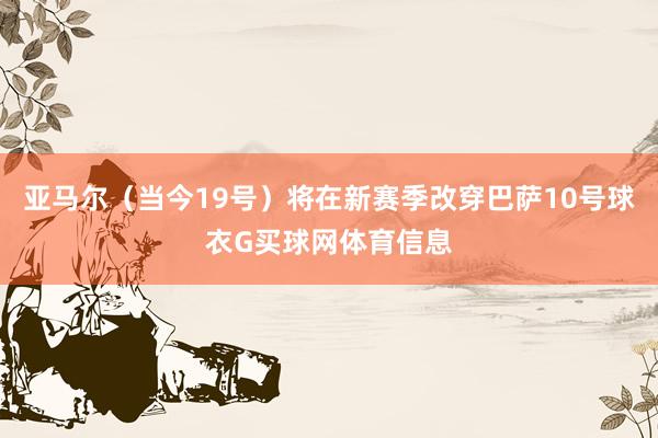 亚马尔（当今19号）将在新赛季改穿巴萨10号球衣G买球网体育信息