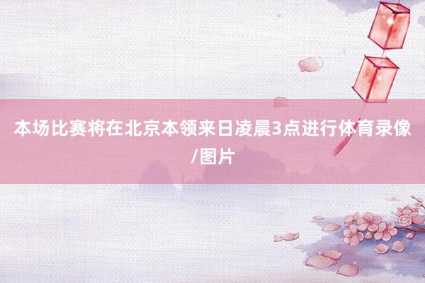 本场比赛将在北京本领来日凌晨3点进行体育录像/图片