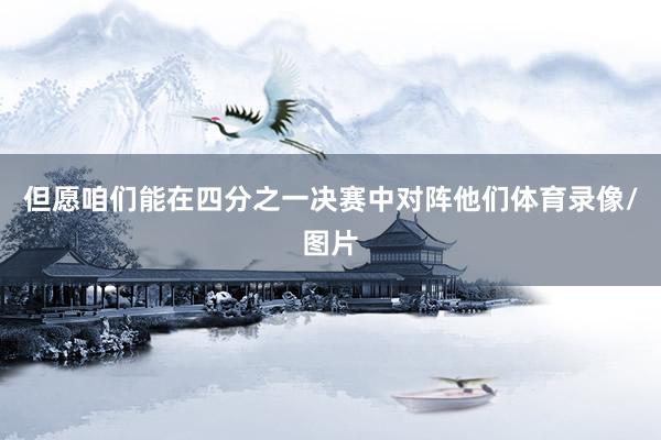 但愿咱们能在四分之一决赛中对阵他们体育录像/图片