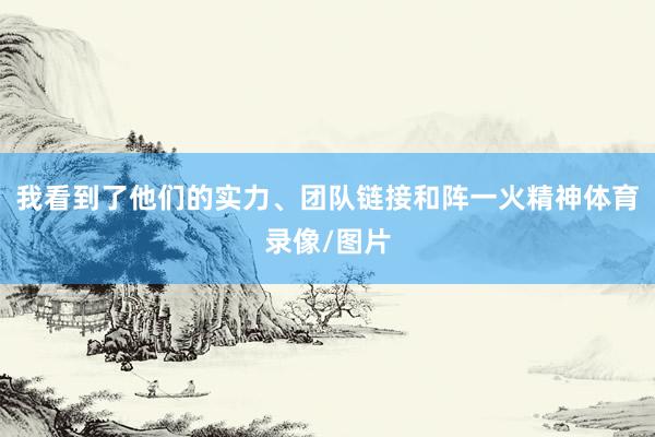 我看到了他们的实力、团队链接和阵一火精神体育录像/图片