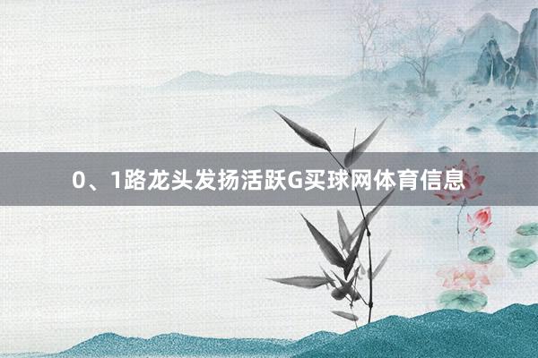 0、1路龙头发扬活跃G买球网体育信息
