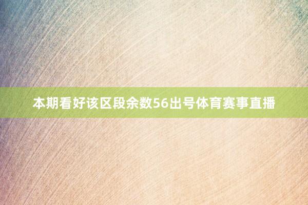 本期看好该区段余数56出号体育赛事直播
