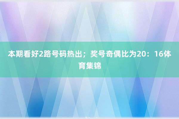 本期看好2路号码热出；奖号奇偶比为20：16体育集锦
