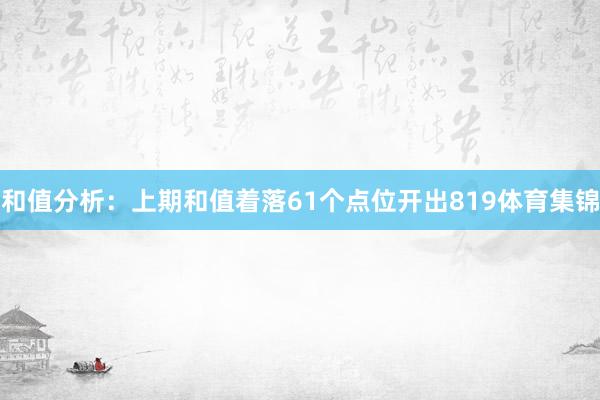 和值分析：上期和值着落61个点位开出819体育集锦
