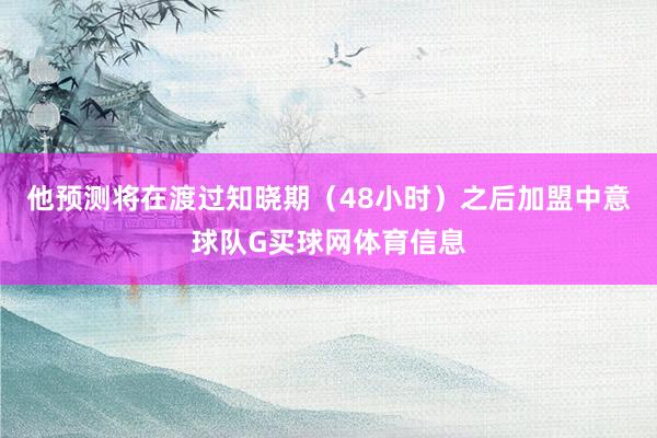 他预测将在渡过知晓期（48小时）之后加盟中意球队G买球网体育信息