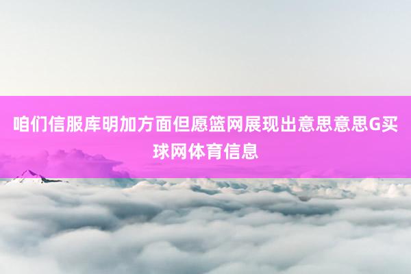 咱们信服库明加方面但愿篮网展现出意思意思G买球网体育信息