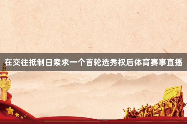 在交往抵制日索求一个首轮选秀权后体育赛事直播