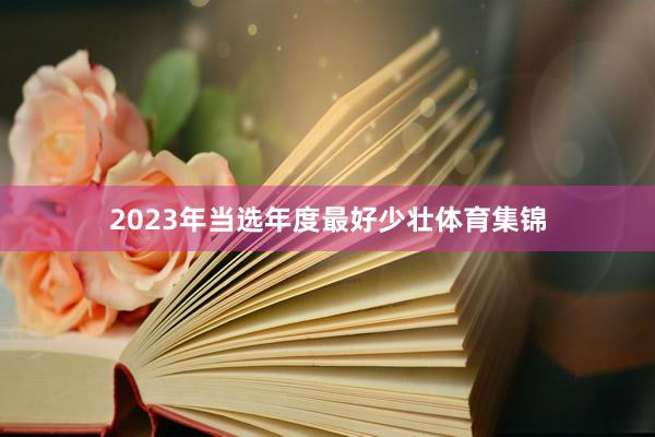 2023年当选年度最好少壮体育集锦