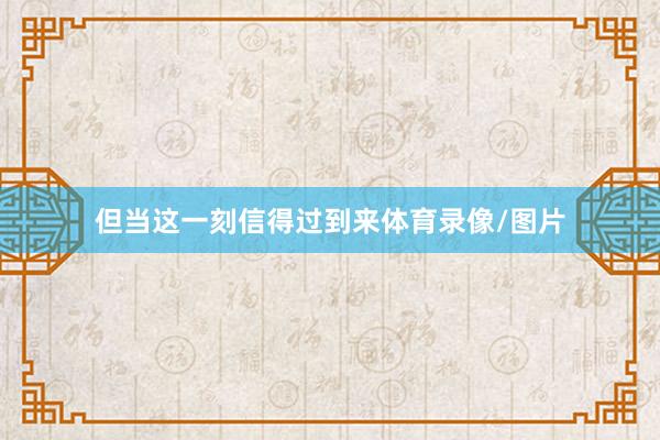 但当这一刻信得过到来体育录像/图片
