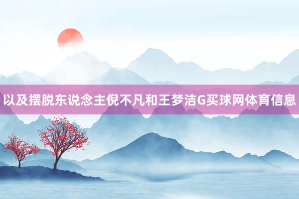 以及摆脱东说念主倪不凡和王梦洁G买球网体育信息