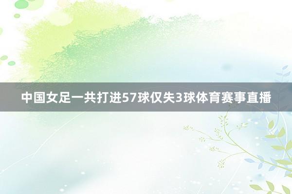 中国女足一共打进57球仅失3球体育赛事直播