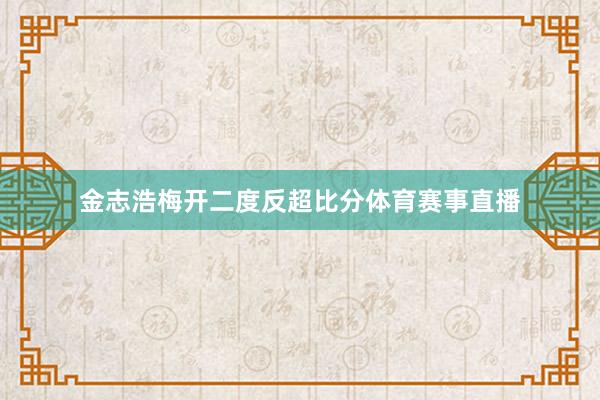 金志浩梅开二度反超比分体育赛事直播