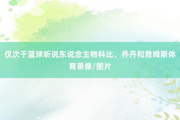 仅次于篮球听说东说念主物科比、乔丹和詹姆斯体育录像/图片