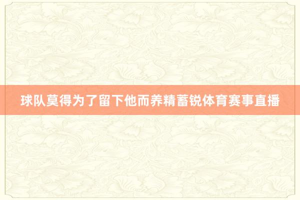 球队莫得为了留下他而养精蓄锐体育赛事直播