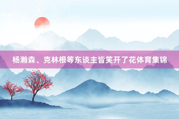 杨瀚森、克林根等东谈主皆笑开了花体育集锦