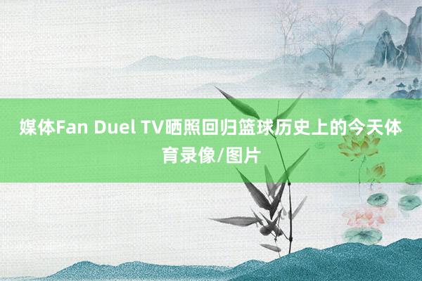 媒体Fan Duel TV晒照回归篮球历史上的今天体育录像/图片