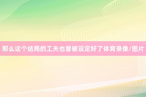 那么这个结局的工夫也曾被设定好了体育录像/图片