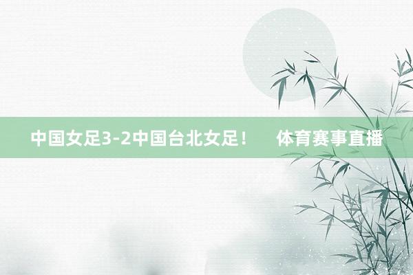 中国女足3-2中国台北女足！    体育赛事直播