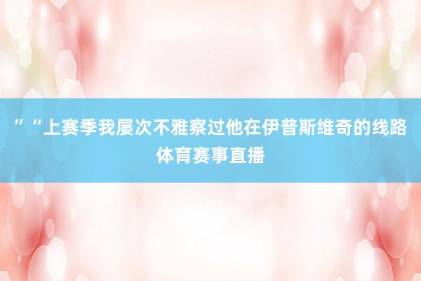 ”“上赛季我屡次不雅察过他在伊普斯维奇的线路体育赛事直播