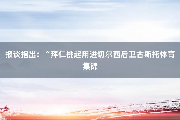 报谈指出：“拜仁挑起用进切尔西后卫古斯托体育集锦