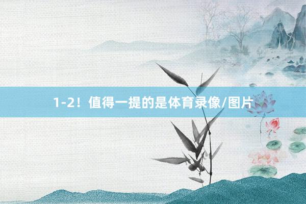 1-2！值得一提的是体育录像/图片
