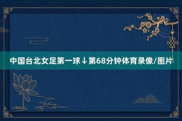 中国台北女足第一球↓第68分钟体育录像/图片