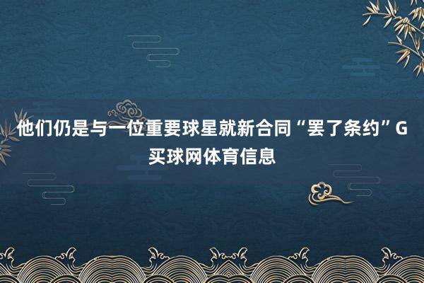 他们仍是与一位重要球星就新合同“罢了条约”G买球网体育信息