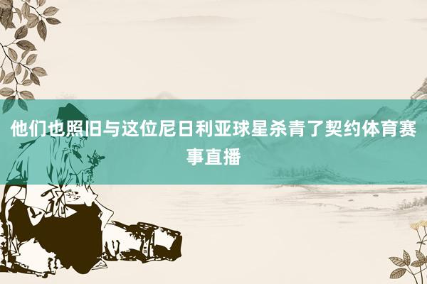 他们也照旧与这位尼日利亚球星杀青了契约体育赛事直播