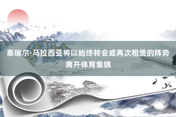 泰瑞尔·马拉西亚将以始终转会或再次租赁的阵势离开体育集锦