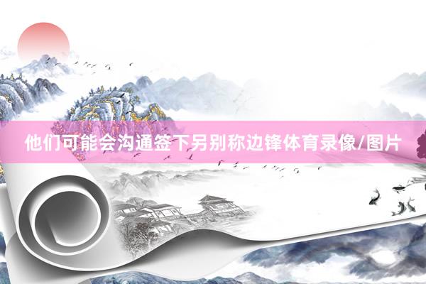 他们可能会沟通签下另别称边锋体育录像/图片