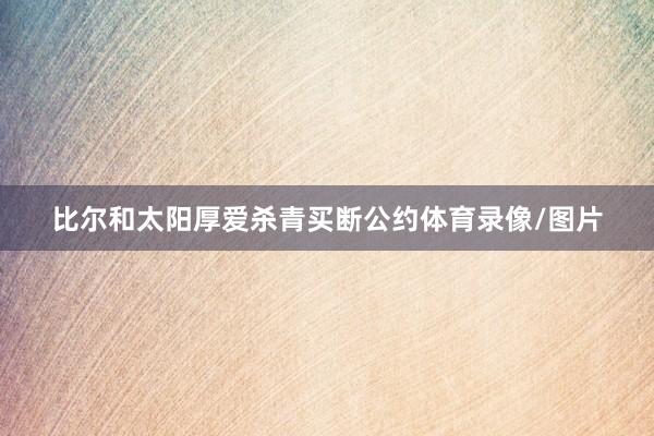比尔和太阳厚爱杀青买断公约体育录像/图片