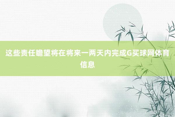 这些责任瞻望将在将来一两天内完成G买球网体育信息